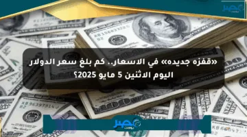 «قفزة جديدة» في الأسعار.. كم بلغ سعر الدولار اليوم الإثنين 5 مايو 2025؟